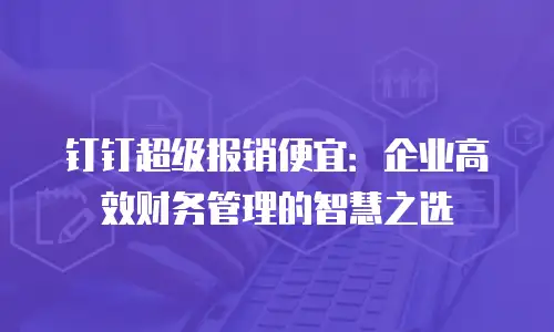 钉钉超级报销便宜：企业高效财务管理的智慧之选