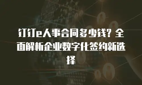 钉钉e人事合同多少钱？全面解析企业数字化签约新选择