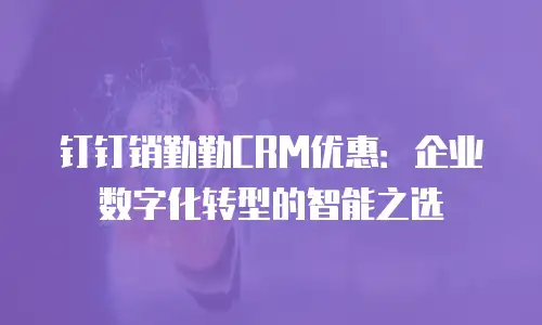 钉钉销勤勤CRM优惠：企业数字化转型的智能之选