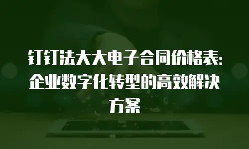 钉钉法大大电子合同价格表：企业数字化转型的高效解决方案