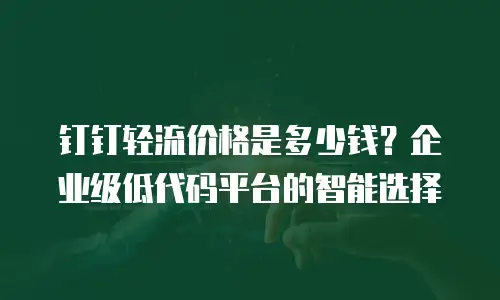 钉钉轻流价格是多少钱？企业级低代码平台的智能选择