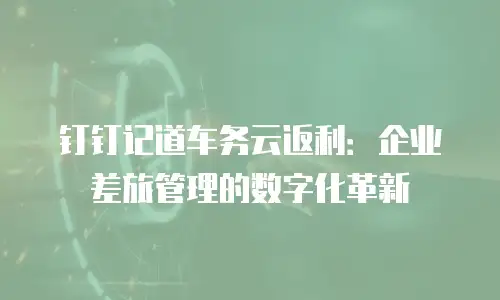 钉钉记道车务云返利：企业差旅管理的数字化革新