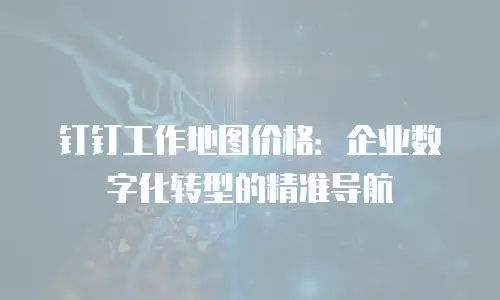 钉钉工作地图价格：企业数字化转型的精准导航