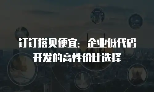 钉钉搭贝便宜：企业低代码开发的高性价比选择