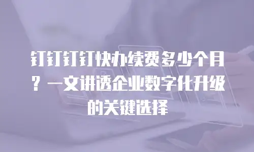 钉钉钉钉快办续费多少个月？一文讲透企业数字化升级的关键选择
