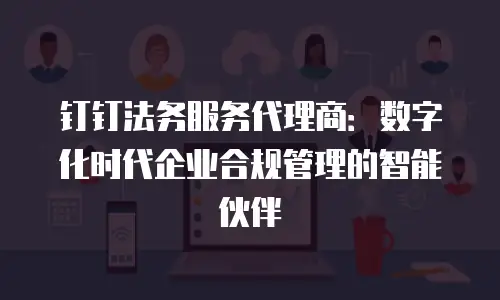 钉钉法务服务代理商：数字化时代企业合规管理的智能伙伴