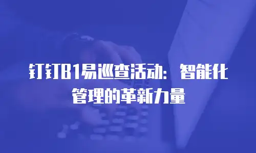 钉钉B1易巡查活动：智能化管理的革新力量