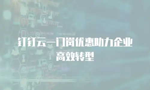 钉钉云一门岗优惠助力企业高效转型
