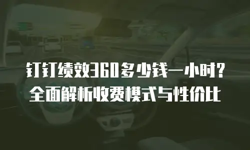 钉钉绩效360多少钱一小时？全面解析收费模式与性价比