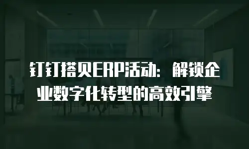 钉钉搭贝ERP活动：解锁企业数字化转型的高效引擎