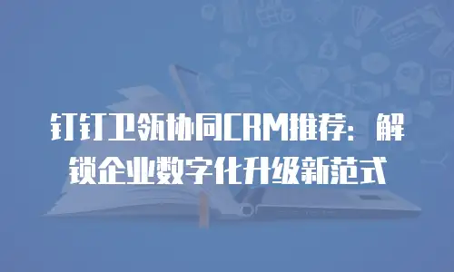 钉钉卫瓴协同CRM推荐：解锁企业数字化升级新范式