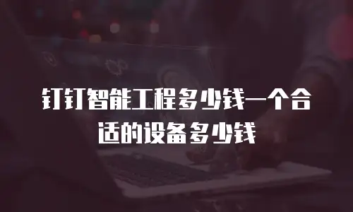 钉钉智能工程多少钱一个合适的设备多少钱