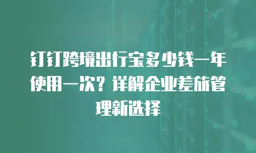 钉钉跨境出行宝多少钱一年使用一次？详解企业差旅管理新选择