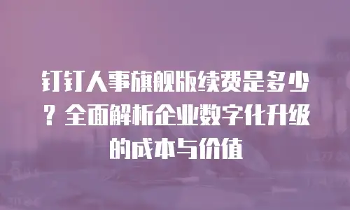 钉钉人事旗舰版续费是多少？全面解析企业数字化升级的成本与价值