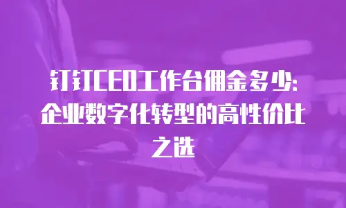 钉钉CEO工作台佣金多少：企业数字化转型的高性价比之选
