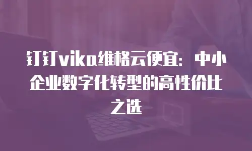 钉钉vika维格云便宜：中小企业数字化转型的高性价比之选