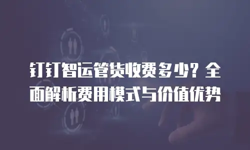 钉钉智运管货收费多少？全面解析费用模式与价值优势