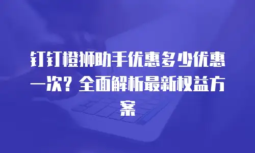 钉钉橙狮助手优惠多少优惠一次？全面解析最新权益方案