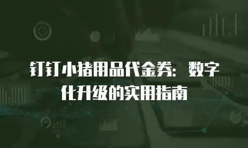 钉钉小猪用品代金券：数字化升级的实用指南