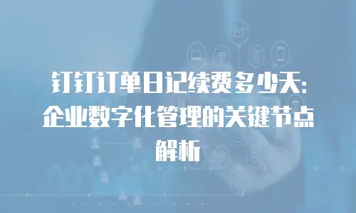 钉钉订单日记续费多少天：企业数字化管理的关键节点解析
