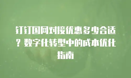 钉钉国网对接优惠多少合适？数字化转型中的成本优化指南