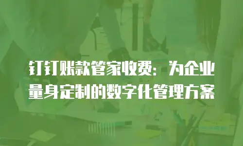 钉钉账款管家收费：为企业量身定制的数字化管理方案