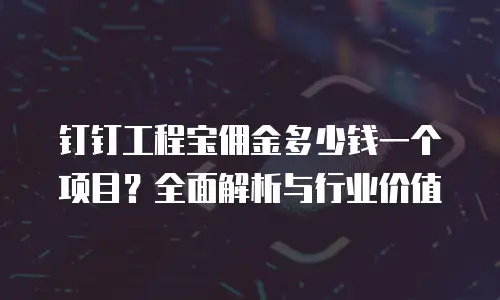 钉钉工程宝佣金多少钱一个项目？全面解析与行业价值