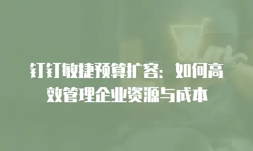 钉钉敏捷预算扩容：如何高效管理企业资源与成本