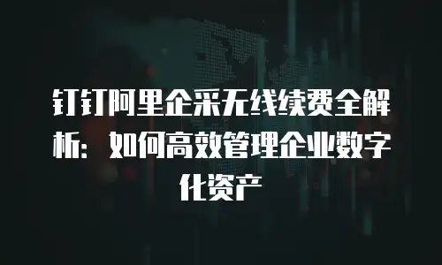 钉钉阿里企采无线续费全解析：如何高效管理企业数字化资产