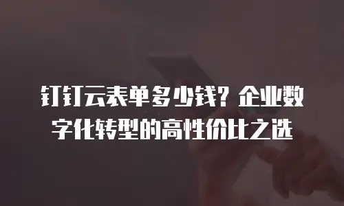 钉钉云表单多少钱？企业数字化转型的高性价比之选