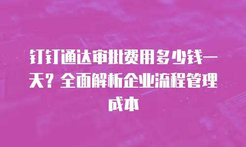 钉钉通达审批费用多少钱一天？全面解析企业流程管理成本