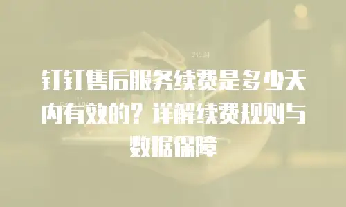 钉钉售后服务续费是多少天内有效的？详解续费规则与数据保障
