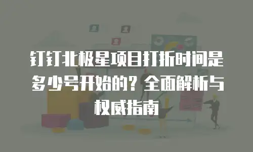 钉钉北极星项目打折时间是多少号开始的？全面解析与权威指南