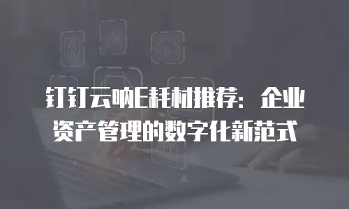 钉钉云呐E耗材推荐：企业资产管理的数字化新范式