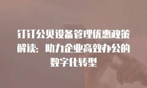 钉钉公贝设备管理优惠政策解读：助力企业高效办公的数字化转型