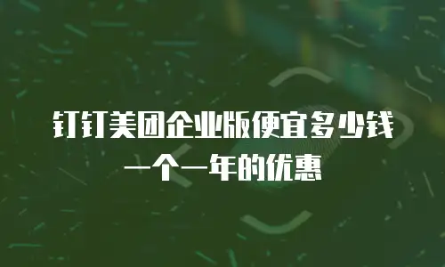 钉钉美团企业版便宜多少钱一个一年的优惠