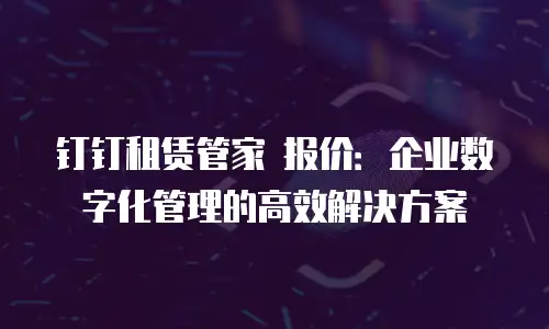 钉钉租赁管家 报价：企业数字化管理的高效解决方案