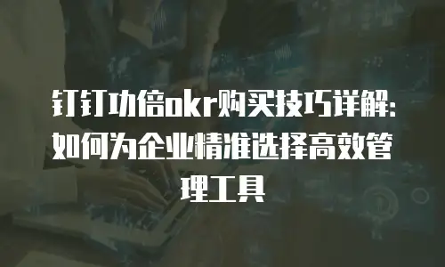 钉钉功倍okr购买技巧详解：如何为企业精准选择高效管理工具