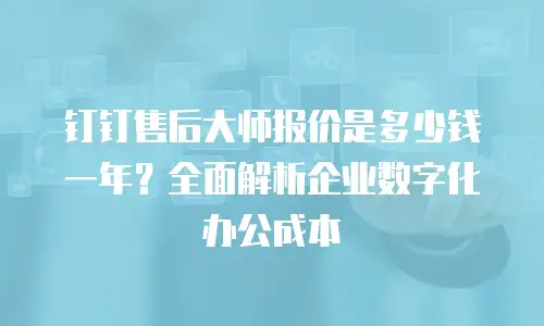 钉钉售后大师报价是多少钱一年？全面解析企业数字化办公成本