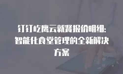 钉钉屹鹰云就餐报价明细：智能化食堂管理的全新解决方案