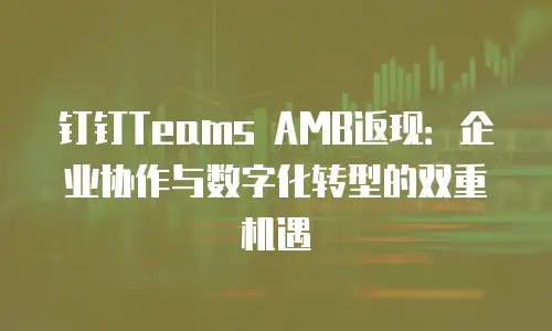钉钉Teams AMB返现：企业协作与数字化转型的双重机遇