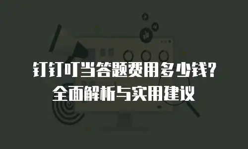 钉钉叮当答题费用多少钱？全面解析与实用建议