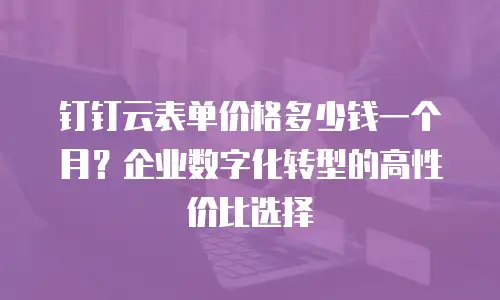 钉钉云表单价格多少钱一个月？企业数字化转型的高性价比选择