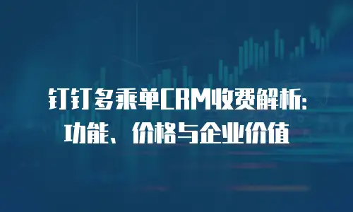 钉钉多乘单CRM收费解析：功能、价格与企业价值