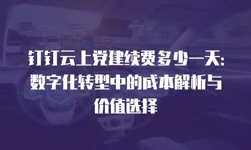 钉钉云上党建续费多少一天：数字化转型中的成本解析与价值选择