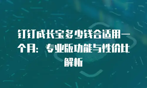 钉钉成长宝多少钱合适用一个月：专业版功能与性价比解析
