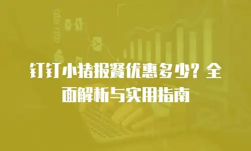 钉钉小猪报餐优惠多少？全面解析与实用指南