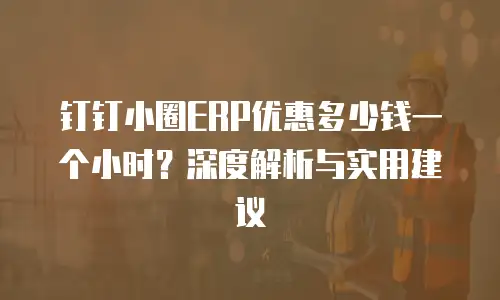 钉钉小圈ERP优惠多少钱一个小时？深度解析与实用建议