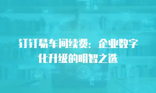 钉钉易车间续费：企业数字化升级的明智之选