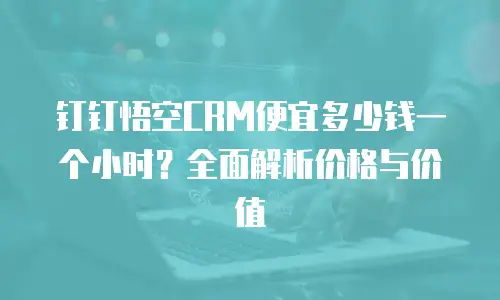 钉钉悟空CRM便宜多少钱一个小时？全面解析价格与价值